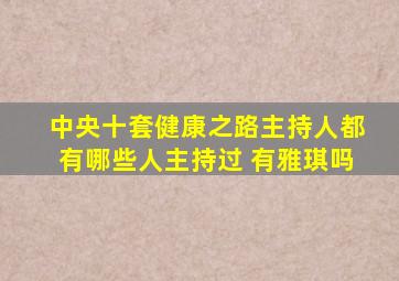中央十套健康之路主持人都有哪些人主持过 有雅琪吗